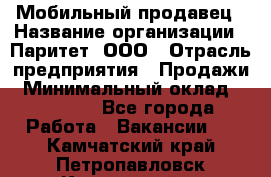 Мобильный продавец › Название организации ­ Паритет, ООО › Отрасль предприятия ­ Продажи › Минимальный оклад ­ 18 000 - Все города Работа » Вакансии   . Камчатский край,Петропавловск-Камчатский г.